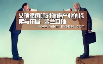 艾瑞堡国际对健康产业的探索与布局-米兰直播(图1) 米兰首页