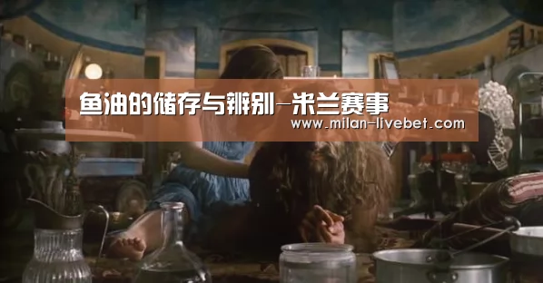 鱼油的储存与辨别-米兰赛事(图3) 米兰直播