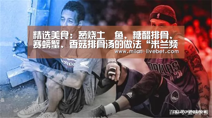 精选美食:葱烧土魠鱼、糖醋排骨、赛螃蟹、香菇排骨汤的做法“米兰频道”(图2) 米兰频道