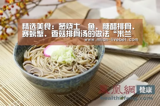 精选美食:葱烧土魠鱼、糖醋排骨、赛螃蟹、香菇排骨汤的做法“米兰频道”(图3) 米兰赛事