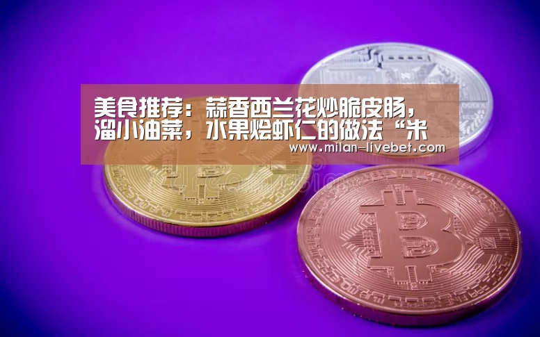 美食推荐:蒜香西兰花炒脆皮肠,溜小油菜,水果烩虾仁的做法“米兰直播”(图2) 米兰频道