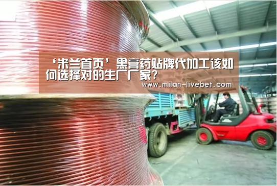 ‘米兰首页’黑膏药贴牌代加工该如何选择对的生厂厂家?(图3) 米兰频道