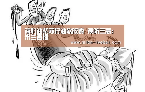 海豹油紫苏籽油软胶囊 预防三高:米兰直播(图3) 米兰频道