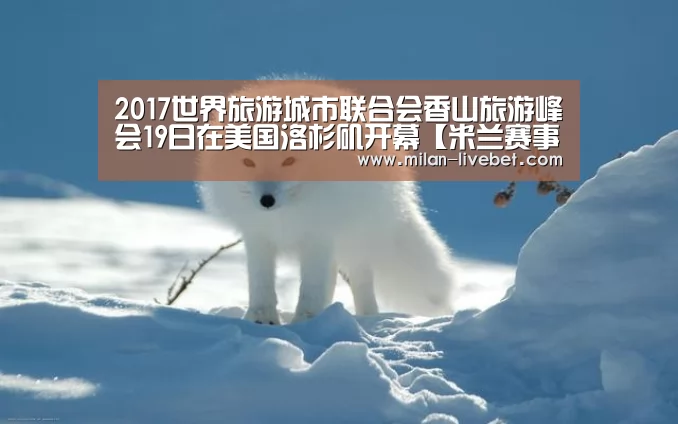 2017世界旅游城市联合会香山旅游峰会19日在美国洛杉矶开幕【米兰赛事】(图2) 米兰首页