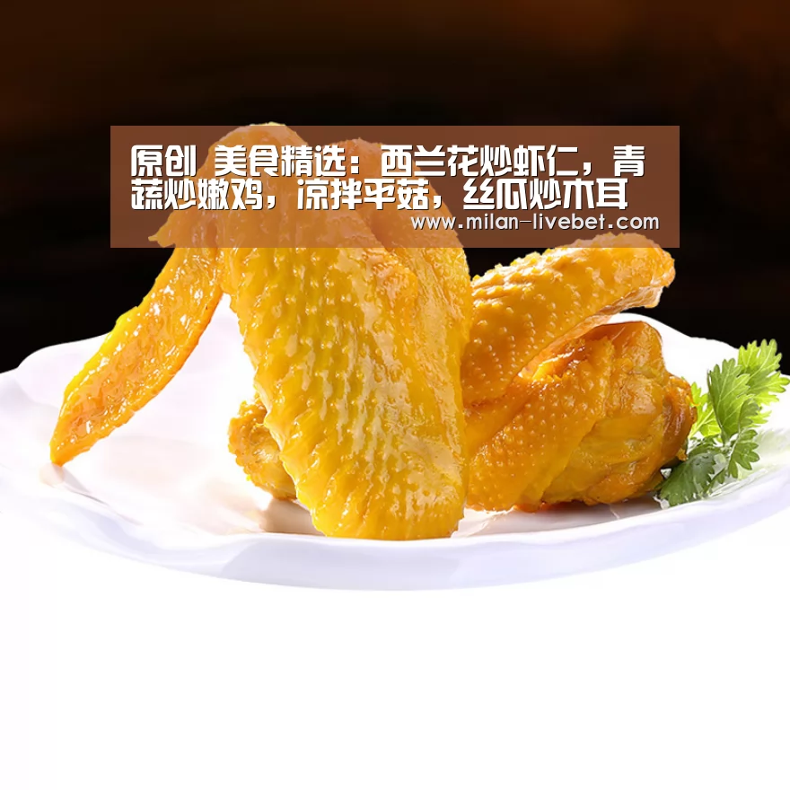 原创 美食精选:西兰花炒虾仁,青蔬炒嫩鸡,凉拌平菇,丝瓜炒木耳的做法【米兰赛事】(图1) 米兰直播