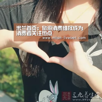 米兰首页:旅游消费维权成为消费者关注热点(图1) 米兰频道